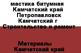 мастика битумная - Камчатский край, Петропавловск-Камчатский г. Строительство и ремонт » Материалы   . Камчатский край,Петропавловск-Камчатский г.